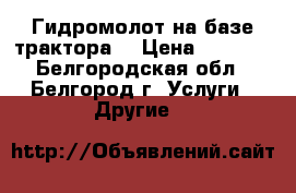 Гидромолот на базе трактора  › Цена ­ 1 200 - Белгородская обл., Белгород г. Услуги » Другие   